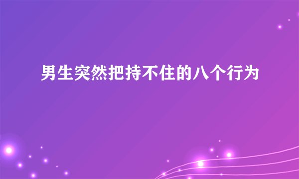 男生突然把持不住的八个行为