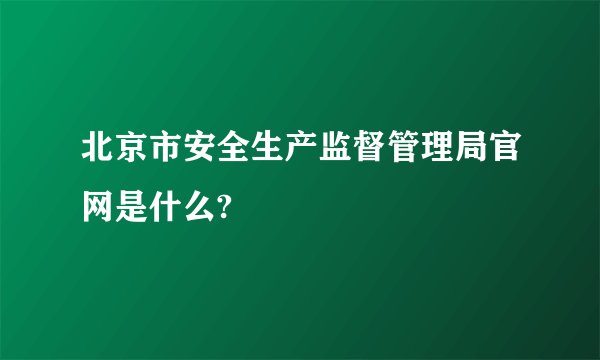 北京市安全生产监督管理局官网是什么?