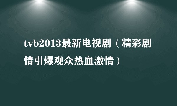 tvb2013最新电视剧（精彩剧情引爆观众热血激情）