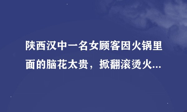陕西汉中一名女顾客因火锅里面的脑花太贵，掀翻滚烫火锅叫嚷“我要让你从汉中消失！”