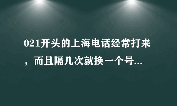 021开头的上海电话经常打来,而且隔几次就换一个号码,这是什么鬼啊?