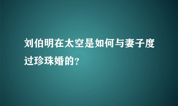 刘伯明在太空是如何与妻子度过珍珠婚的？