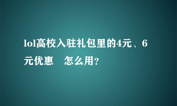 lol高校入驻礼包里的4元、6元优惠劵怎么用？