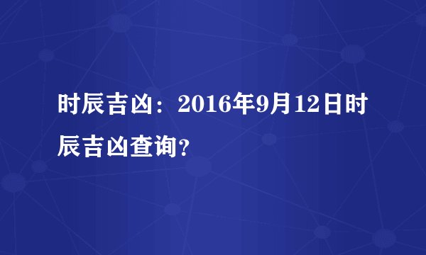 时辰吉凶：2016年9月12日时辰吉凶查询？