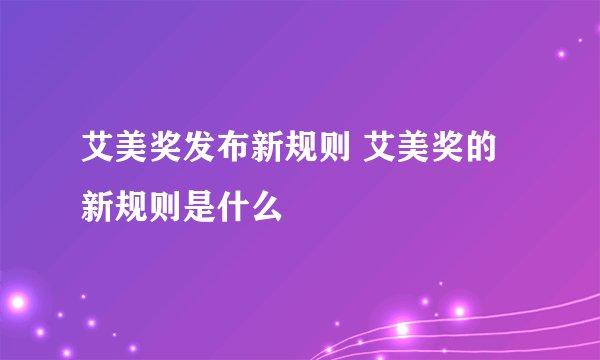 艾美奖发布新规则 艾美奖的新规则是什么
