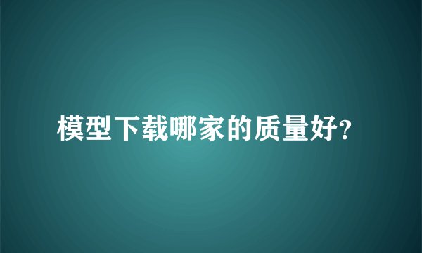 模型下载哪家的质量好？