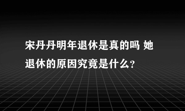 宋丹丹明年退休是真的吗 她退休的原因究竟是什么？
