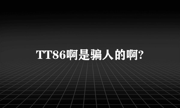 TT86啊是骗人的啊?