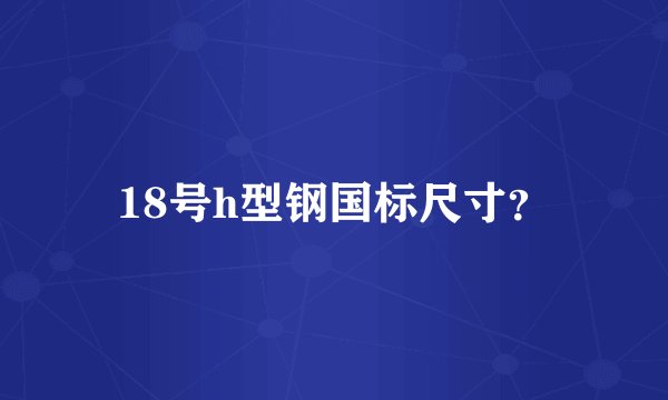 18号h型钢国标尺寸？