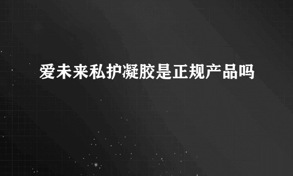 爱未来私护凝胶是正规产品吗