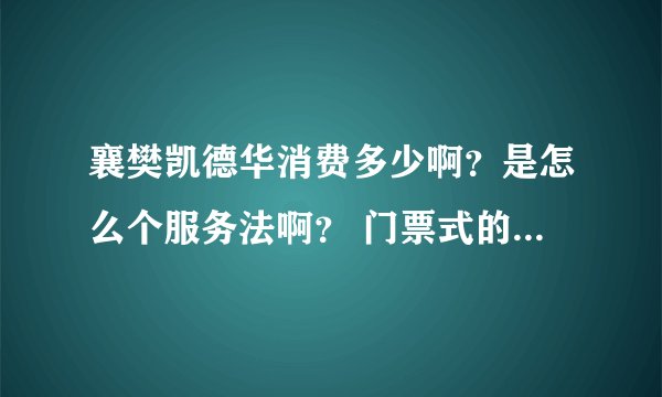 襄樊凯德华消费多少啊？是怎么个服务法啊？ 门票式的还是进去给钱？环境怎么样