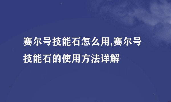 赛尔号技能石怎么用,赛尔号技能石的使用方法详解