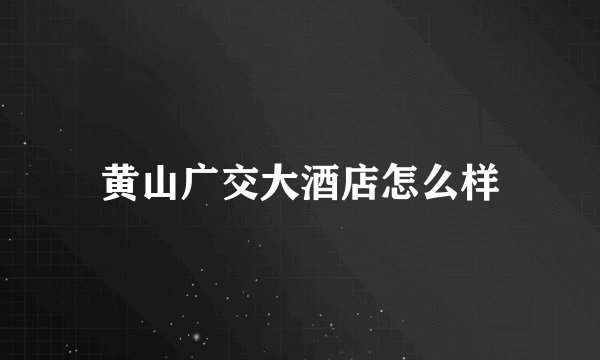 黄山广交大酒店怎么样
