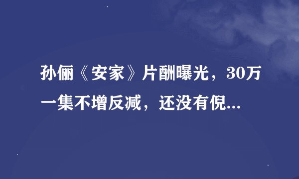 孙俪《安家》片酬曝光，30万一集不增反减，还没有倪妮的片酬高？
