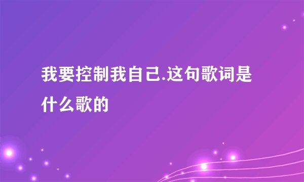 我要控制我自己.这句歌词是什么歌的