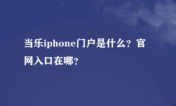 当乐iphone门户是什么？官网入口在哪？