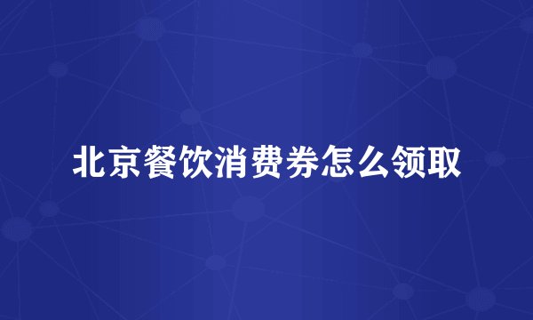 北京餐饮消费券怎么领取