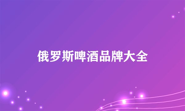 俄罗斯啤酒品牌大全
