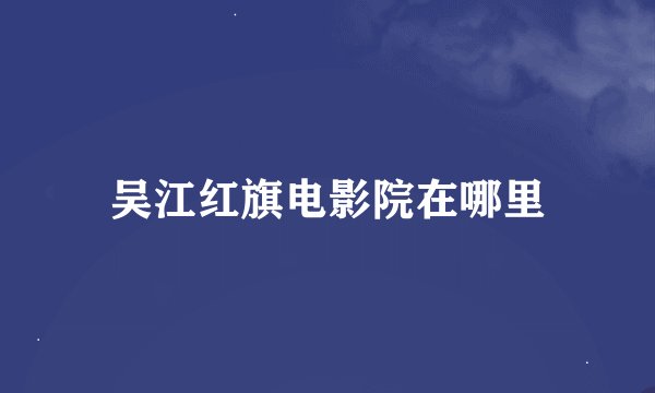 吴江红旗电影院在哪里