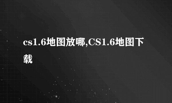 cs1.6地图放哪,CS1.6地图下载