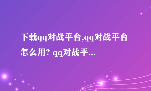 下载qq对战平台,qq对战平台怎么用? qq对战平台怎么下载