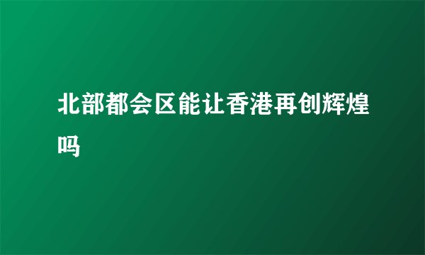 北部都会区能让香港再创辉煌吗