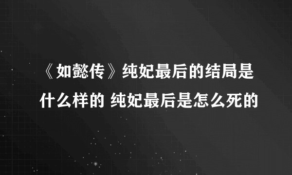 《如懿传》纯妃最后的结局是什么样的 纯妃最后是怎么死的