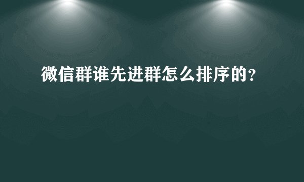 微信群谁先进群怎么排序的？
