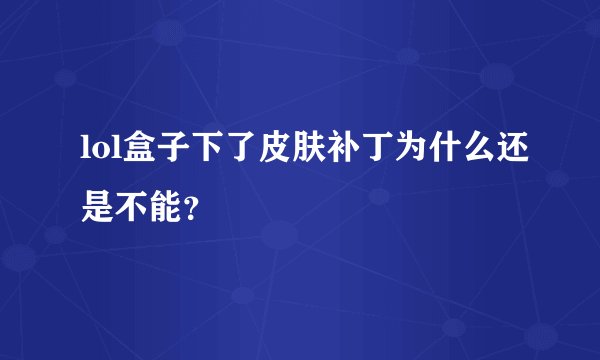 lol盒子下了皮肤补丁为什么还是不能？