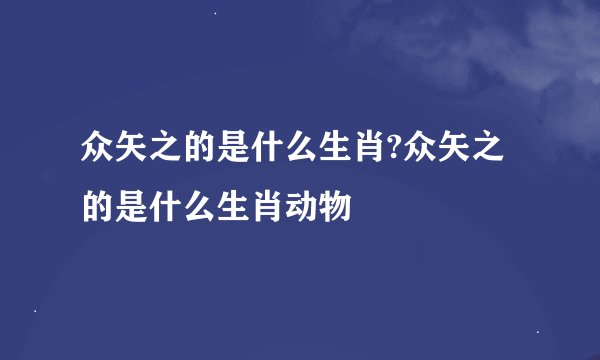 众矢之的是什么生肖?众矢之的是什么生肖动物