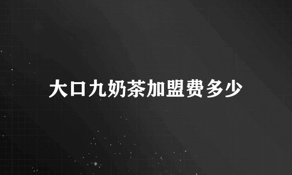 大口九奶茶加盟费多少