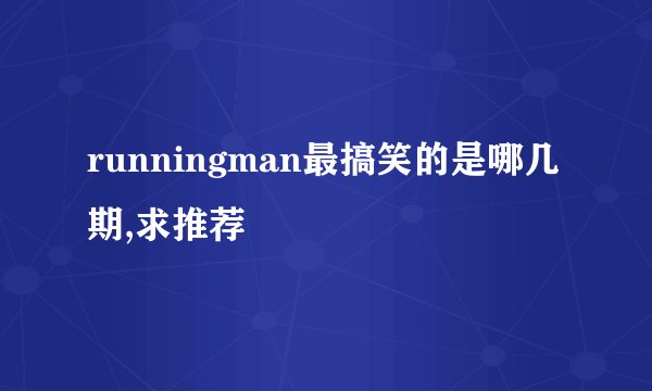 runningman最搞笑的是哪几期,求推荐