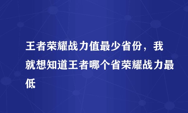 王者荣耀战力值最少省份，我就想知道王者哪个省荣耀战力最低