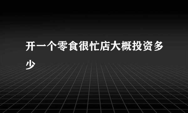 开一个零食很忙店大概投资多少