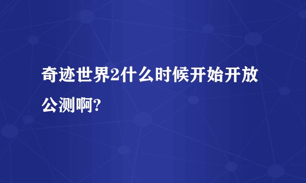 奇迹世界2什么时候开始开放公测啊?