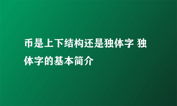 币是上下结构还是独体字 独体字的基本简介