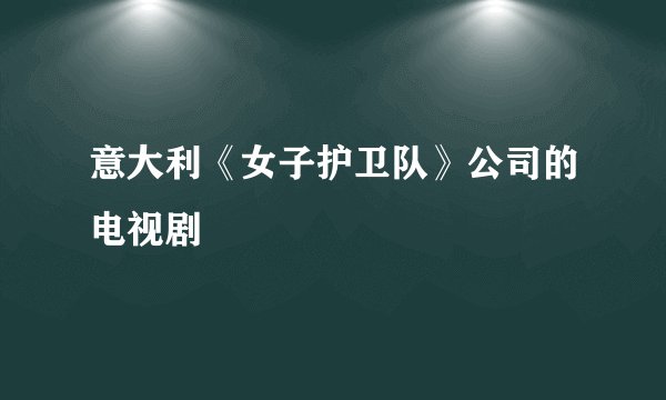 意大利《女子护卫队》公司的电视剧