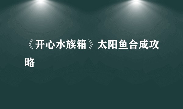 《开心水族箱》太阳鱼合成攻略