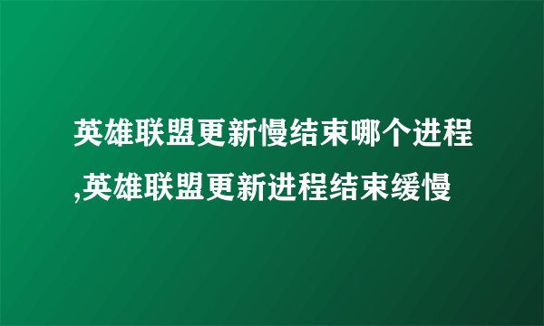 英雄联盟更新慢结束哪个进程,英雄联盟更新进程结束缓慢