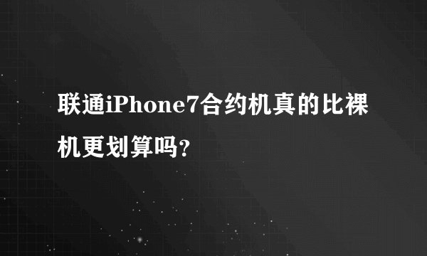联通iPhone7合约机真的比裸机更划算吗？