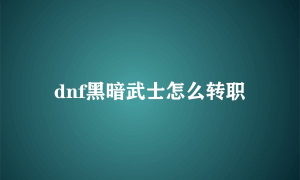 dnf黑暗武士怎么转职