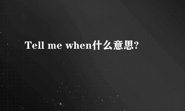 Tell me when什么意思?