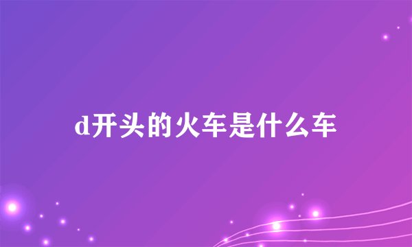 d开头的火车是什么车