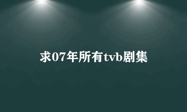 求07年所有tvb剧集