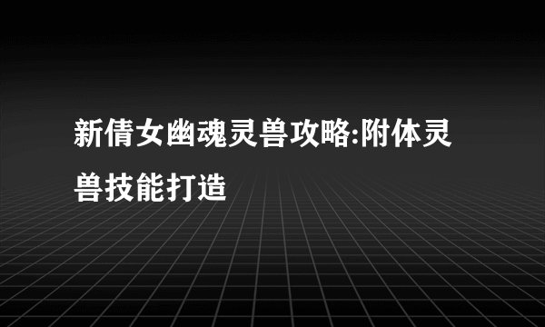 新倩女幽魂灵兽攻略:附体灵兽技能打造