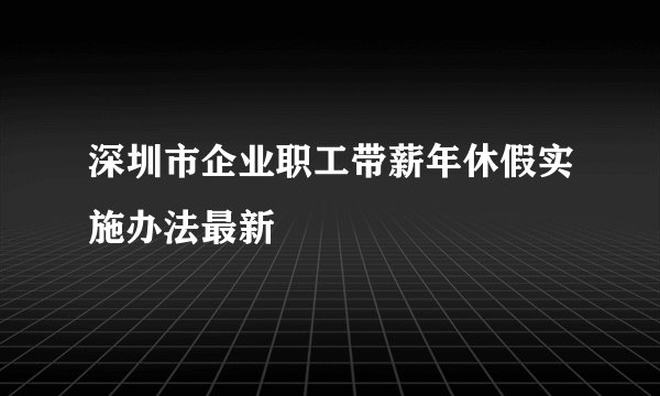 深圳市企业职工带薪年休假实施办法最新
