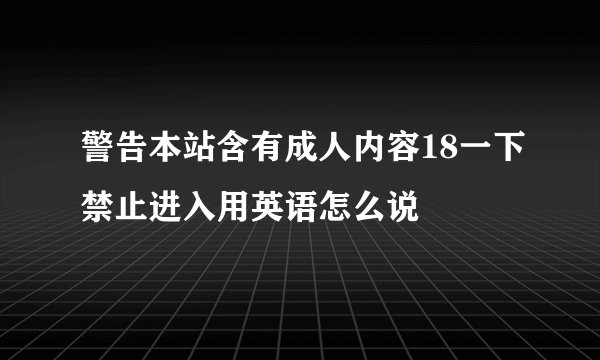 警告本站含有成人内容18一下禁止进入用英语怎么说