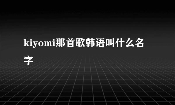 kiyomi那首歌韩语叫什么名字