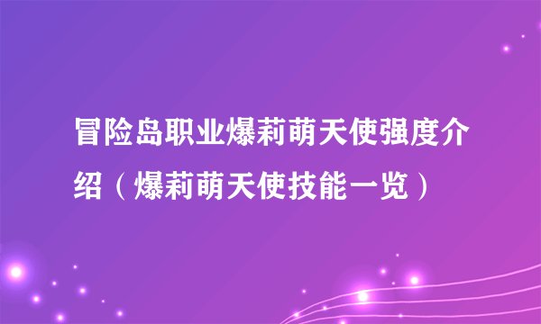 冒险岛职业爆莉萌天使强度介绍（爆莉萌天使技能一览）