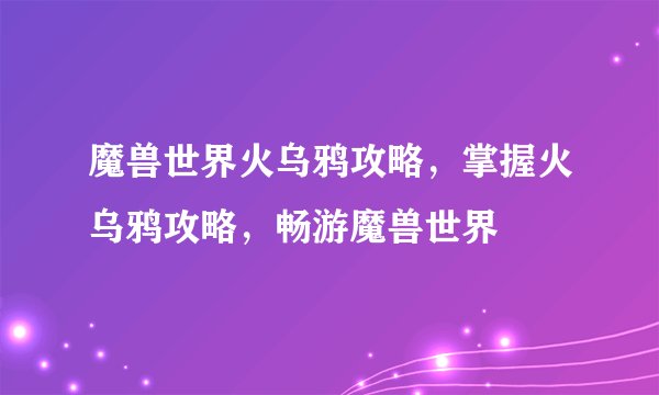 魔兽世界火乌鸦攻略，掌握火乌鸦攻略，畅游魔兽世界